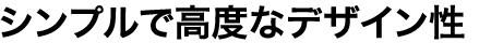 シンプルで高度なデザイン性
